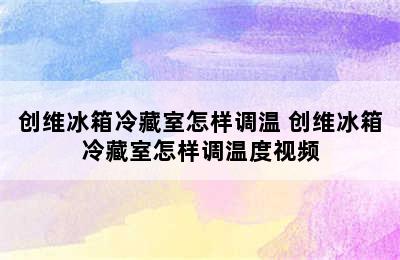 创维冰箱冷藏室怎样调温 创维冰箱冷藏室怎样调温度视频